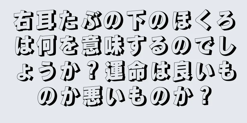 右耳たぶの下のほくろは何を意味するのでしょうか？運命は良いものか悪いものか？