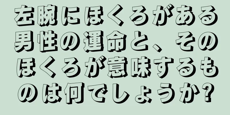 左腕にほくろがある男性の運命と、そのほくろが意味するものは何でしょうか?