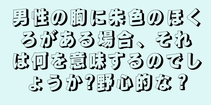 男性の胸に朱色のほくろがある場合、それは何を意味するのでしょうか?野心的な？