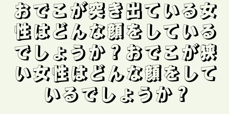 おでこが突き出ている女性はどんな顔をしているでしょうか？おでこが狭い女性はどんな顔をしているでしょうか？