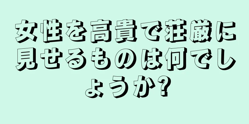 女性を高貴で荘厳に見せるものは何でしょうか?