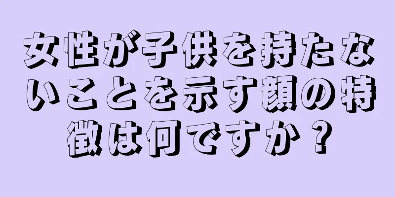 女性が子供を持たないことを示す顔の特徴は何ですか？