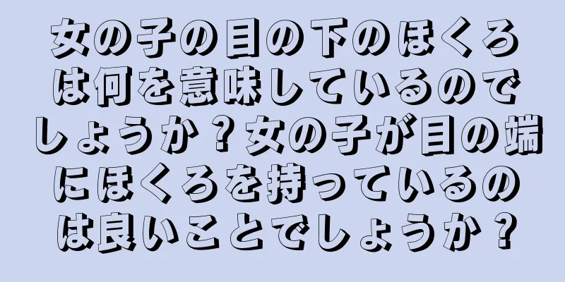 女の子の目の下のほくろは何を意味しているのでしょうか？女の子が目の端にほくろを持っているのは良いことでしょうか？