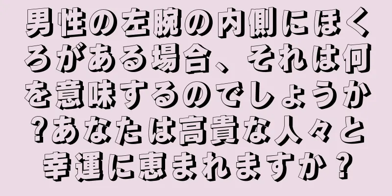 男性の左腕の内側にほくろがある場合、それは何を意味するのでしょうか?あなたは高貴な人々と幸運に恵まれますか？