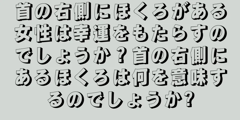 首の右側にほくろがある女性は幸運をもたらすのでしょうか？首の右側にあるほくろは何を意味するのでしょうか?