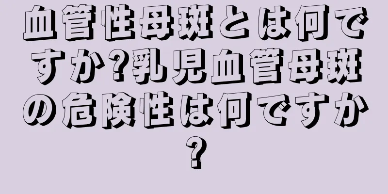 血管性母斑とは何ですか?乳児血管母斑の危険性は何ですか?