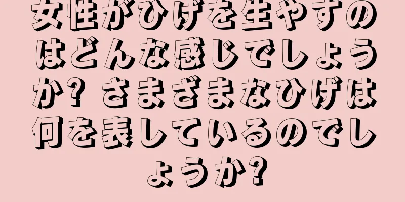 女性がひげを生やすのはどんな感じでしょうか? さまざまなひげは何を表しているのでしょうか?