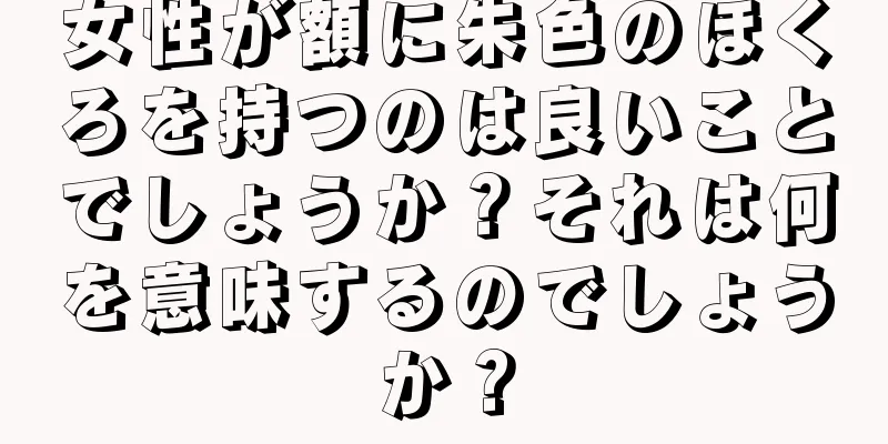 女性が額に朱色のほくろを持つのは良いことでしょうか？それは何を意味するのでしょうか？