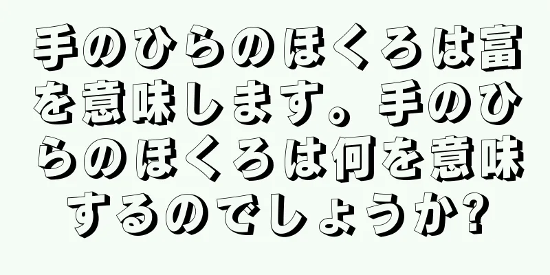 手のひらのほくろは富を意味します。手のひらのほくろは何を意味するのでしょうか?