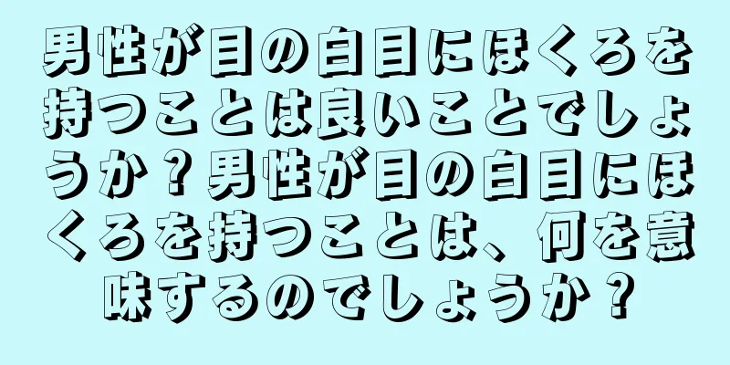 男性が目の白目にほくろを持つことは良いことでしょうか？男性が目の白目にほくろを持つことは、何を意味するのでしょうか？