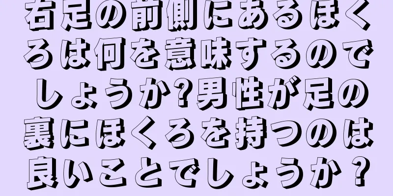 右足の前側にあるほくろは何を意味するのでしょうか?男性が足の裏にほくろを持つのは良いことでしょうか？