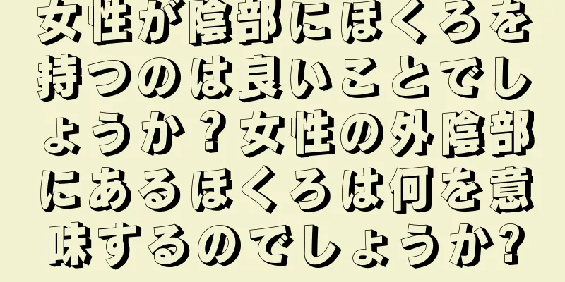 女性が陰部にほくろを持つのは良いことでしょうか？女性の外陰部にあるほくろは何を意味するのでしょうか?