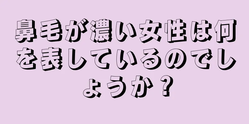 鼻毛が濃い女性は何を表しているのでしょうか？