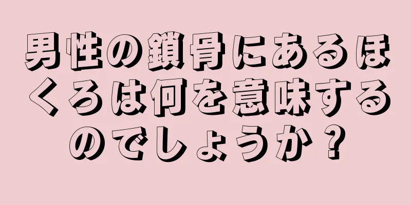 男性の鎖骨にあるほくろは何を意味するのでしょうか？