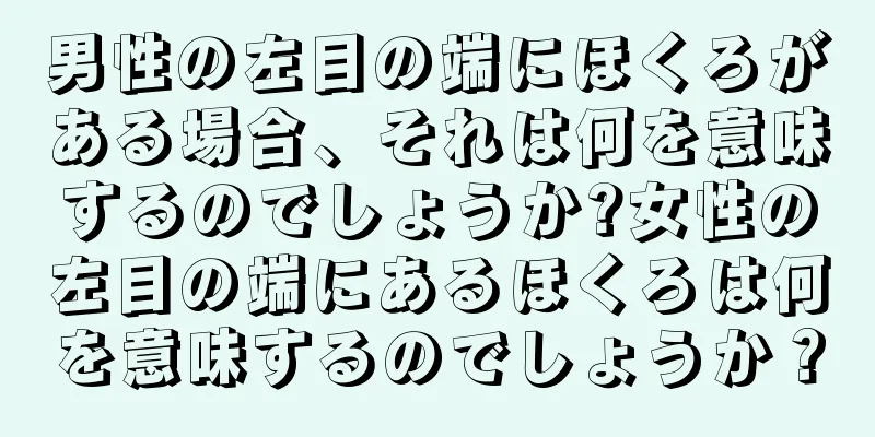 男性の左目の端にほくろがある場合、それは何を意味するのでしょうか?女性の左目の端にあるほくろは何を意味するのでしょうか？