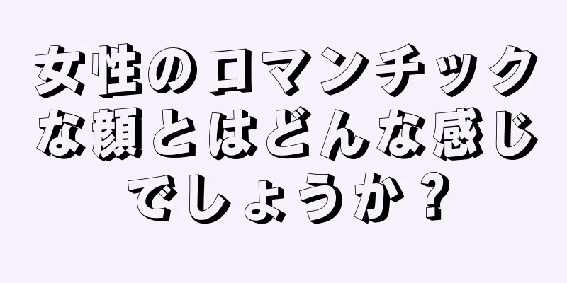 女性のロマンチックな顔とはどんな感じでしょうか？