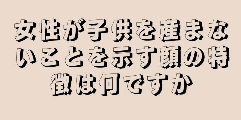 女性が子供を産まないことを示す顔の特徴は何ですか