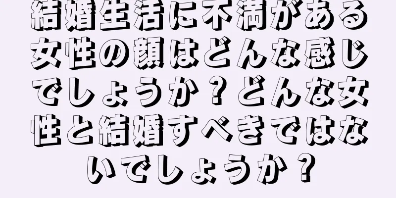 結婚生活に不満がある女性の顔はどんな感じでしょうか？どんな女性と結婚すべきではないでしょうか？