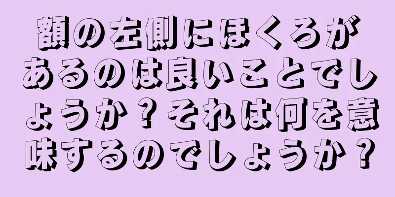 額の左側にほくろがあるのは良いことでしょうか？それは何を意味するのでしょうか？