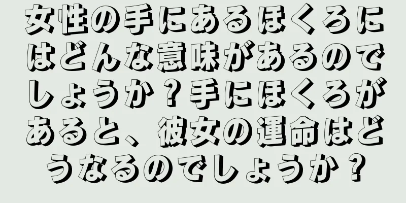 女性の手にあるほくろにはどんな意味があるのでしょうか？手にほくろがあると、彼女の運命はどうなるのでしょうか？