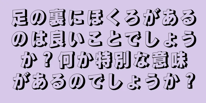 足の裏にほくろがあるのは良いことでしょうか？何か特別な意味があるのでしょうか？