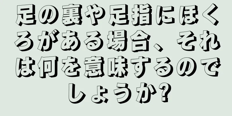 足の裏や足指にほくろがある場合、それは何を意味するのでしょうか?