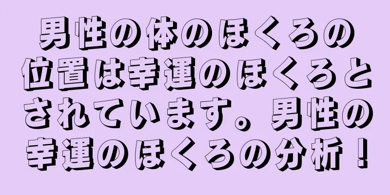 男性の体のほくろの位置は幸運のほくろとされています。男性の幸運のほくろの分析！