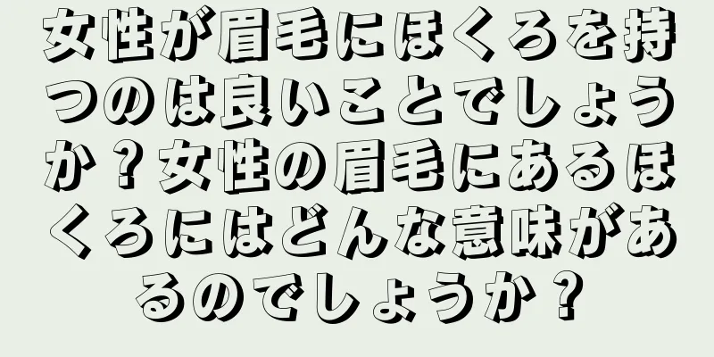 女性が眉毛にほくろを持つのは良いことでしょうか？女性の眉毛にあるほくろにはどんな意味があるのでしょうか？