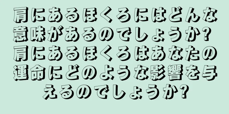 肩にあるほくろにはどんな意味があるのでしょうか? 肩にあるほくろはあなたの運命にどのような影響を与えるのでしょうか?