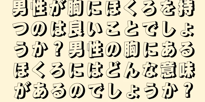 男性が胸にほくろを持つのは良いことでしょうか？男性の胸にあるほくろにはどんな意味があるのでしょうか？