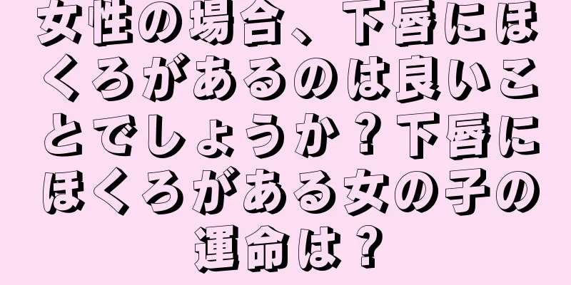 女性の場合、下唇にほくろがあるのは良いことでしょうか？下唇にほくろがある女の子の運命は？