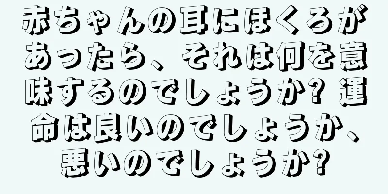 赤ちゃんの耳にほくろがあったら、それは何を意味するのでしょうか? 運命は良いのでしょうか、悪いのでしょうか?