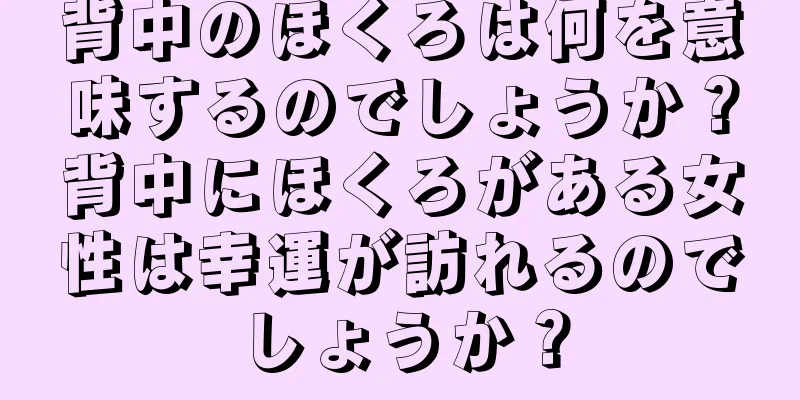 背中のほくろは何を意味するのでしょうか？背中にほくろがある女性は幸運が訪れるのでしょうか？