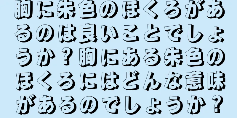 胸に朱色のほくろがあるのは良いことでしょうか？胸にある朱色のほくろにはどんな意味があるのでしょうか？