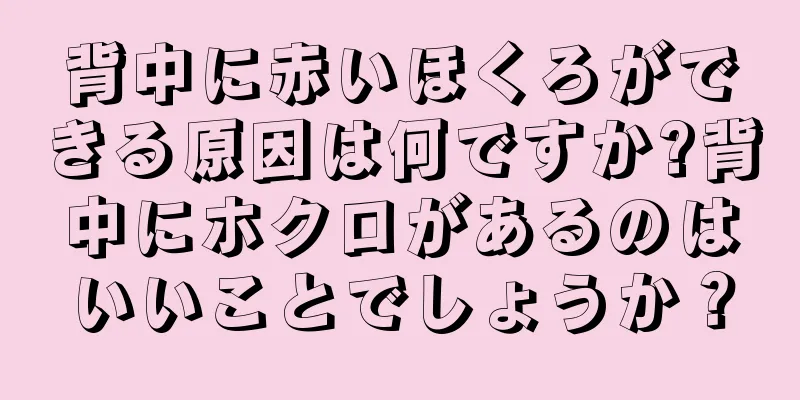 背中に赤いほくろができる原因は何ですか?背中にホクロがあるのはいいことでしょうか？