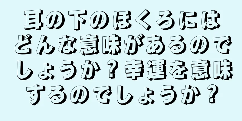 耳の下のほくろにはどんな意味があるのでしょうか？幸運を意味するのでしょうか？