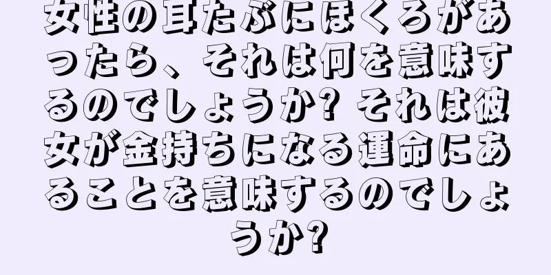 女性の耳たぶにほくろがあったら、それは何を意味するのでしょうか? それは彼女が金持ちになる運命にあることを意味するのでしょうか?