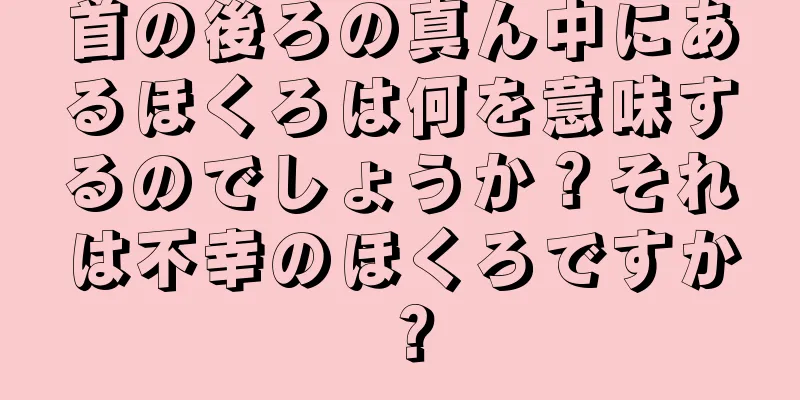 首の後ろの真ん中にあるほくろは何を意味するのでしょうか？それは不幸のほくろですか？