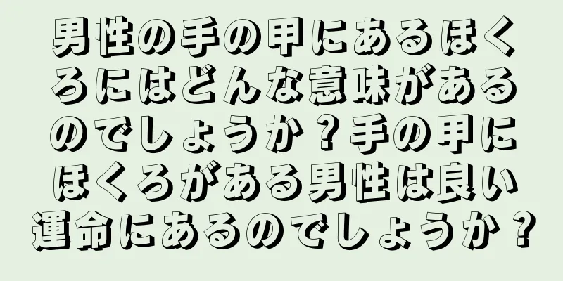 男性の手の甲にあるほくろにはどんな意味があるのでしょうか？手の甲にほくろがある男性は良い運命にあるのでしょうか？