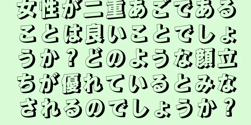 女性が二重あごであることは良いことでしょうか？どのような顔立ちが優れているとみなされるのでしょうか？