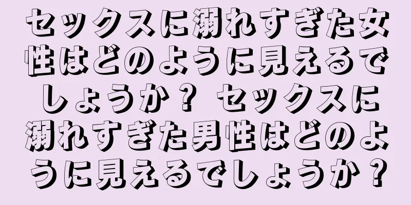 セックスに溺れすぎた女性はどのように見えるでしょうか？ セックスに溺れすぎた男性はどのように見えるでしょうか？