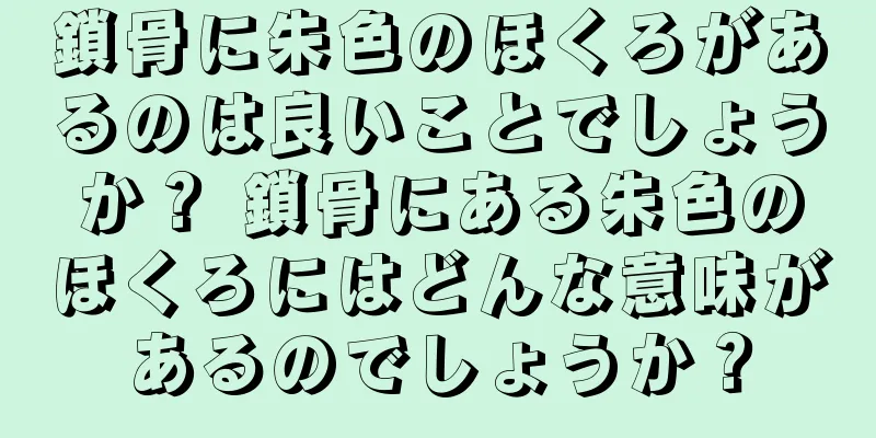 鎖骨に朱色のほくろがあるのは良いことでしょうか？ 鎖骨にある朱色のほくろにはどんな意味があるのでしょうか？