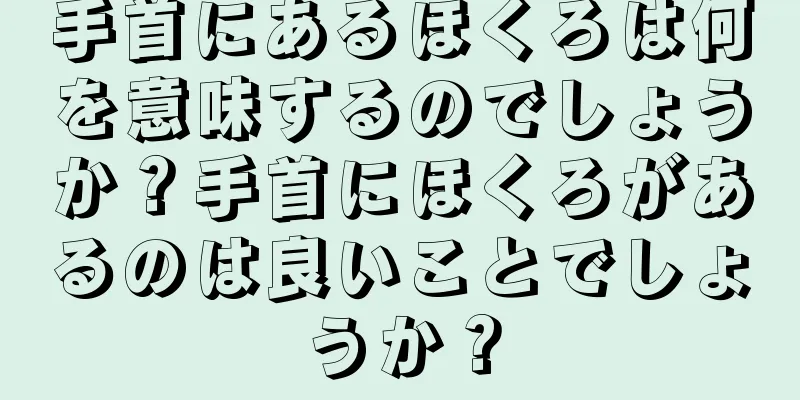 手首にあるほくろは何を意味するのでしょうか？手首にほくろがあるのは良いことでしょうか？