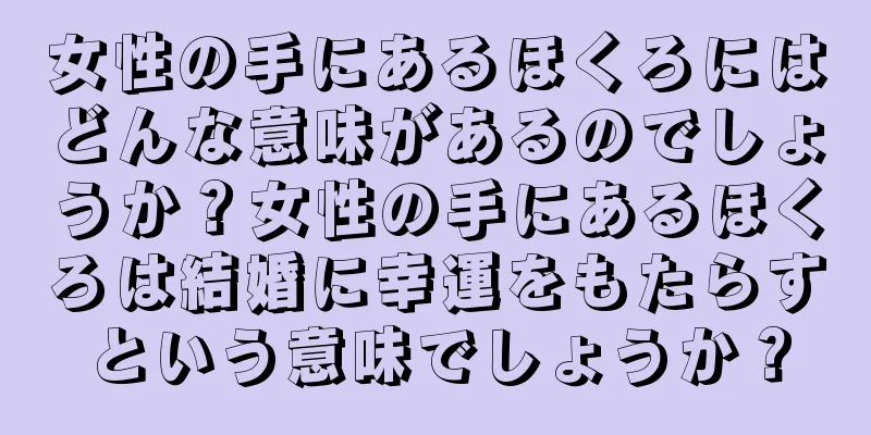 女性の手にあるほくろにはどんな意味があるのでしょうか？女性の手にあるほくろは結婚に幸運をもたらすという意味でしょうか？