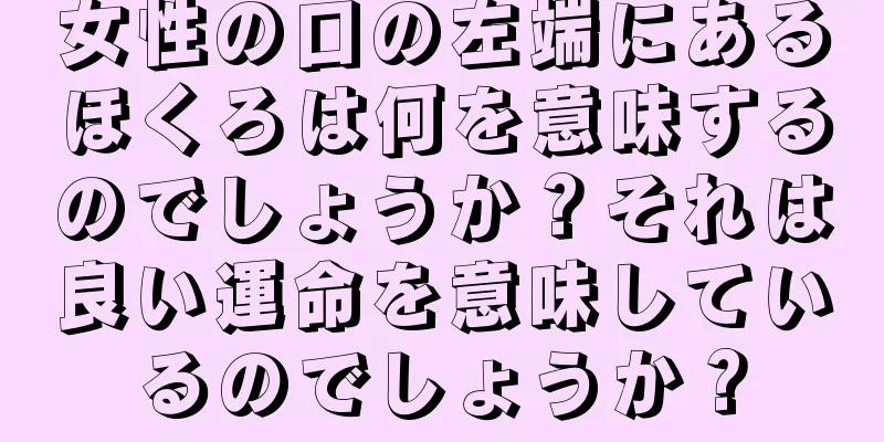 女性の口の左端にあるほくろは何を意味するのでしょうか？それは良い運命を意味しているのでしょうか？