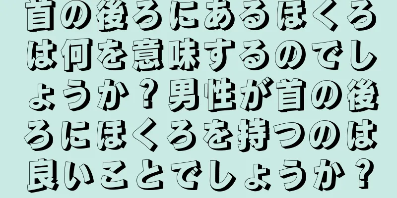 首の後ろにあるほくろは何を意味するのでしょうか？男性が首の後ろにほくろを持つのは良いことでしょうか？