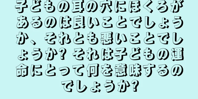 子どもの耳の穴にほくろがあるのは良いことでしょうか、それとも悪いことでしょうか? それは子どもの運命にとって何を意味するのでしょうか?