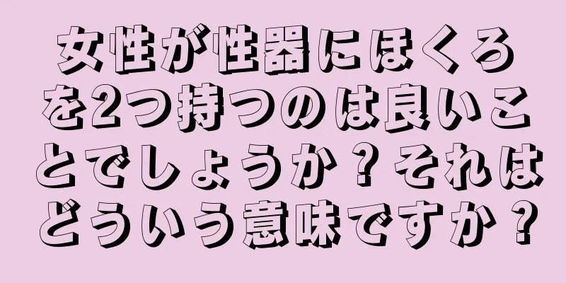 女性が性器にほくろを2つ持つのは良いことでしょうか？それはどういう意味ですか？