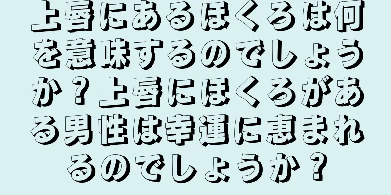 上唇にあるほくろは何を意味するのでしょうか？上唇にほくろがある男性は幸運に恵まれるのでしょうか？