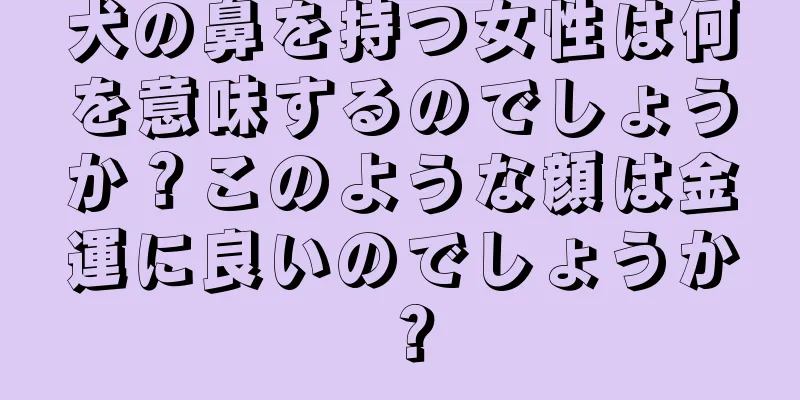 犬の鼻を持つ女性は何を意味するのでしょうか？このような顔は金運に良いのでしょうか？